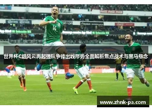世界杯C组风云再起强队争锋出线形势全面解析焦点战术与黑马悬念