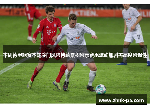 本周德甲联赛本轮冷门风险持续累积警示赛果波动加剧需高度警惕性