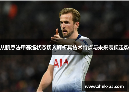 从凯恩法甲赛场状态切入解析其技术特点与未来表现走势