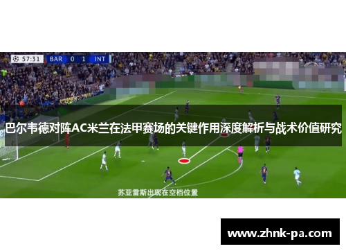 巴尔韦德对阵AC米兰在法甲赛场的关键作用深度解析与战术价值研究 巴尔韦德对阵AC米兰在法甲赛场的关键作用深度解析与战术价值研究