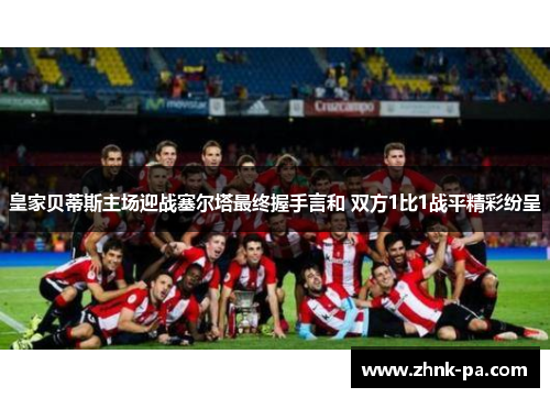 皇家贝蒂斯主场迎战塞尔塔最终握手言和 双方1比1战平精彩纷呈