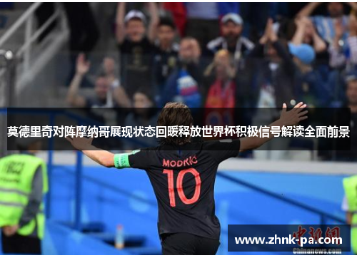 莫德里奇对阵摩纳哥展现状态回暖释放世界杯积极信号解读全面前景 莫德里奇对阵摩纳哥展现状态回暖释放世界杯积极信号解读全面前景