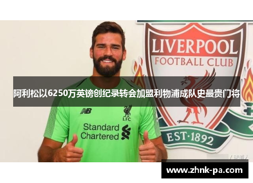 阿利松以6250万英镑创纪录转会加盟利物浦成队史最贵门将