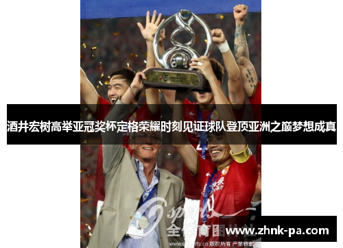 酒井宏树高举亚冠奖杯定格荣耀时刻见证球队登顶亚洲之巅梦想成真 酒井宏树高举亚冠奖杯定格荣耀时刻见证球队登顶亚洲之巅梦想成真
