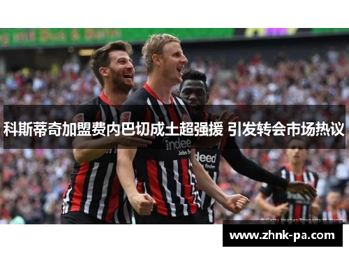 科斯蒂奇加盟费内巴切成土超强援 引发转会市场热议